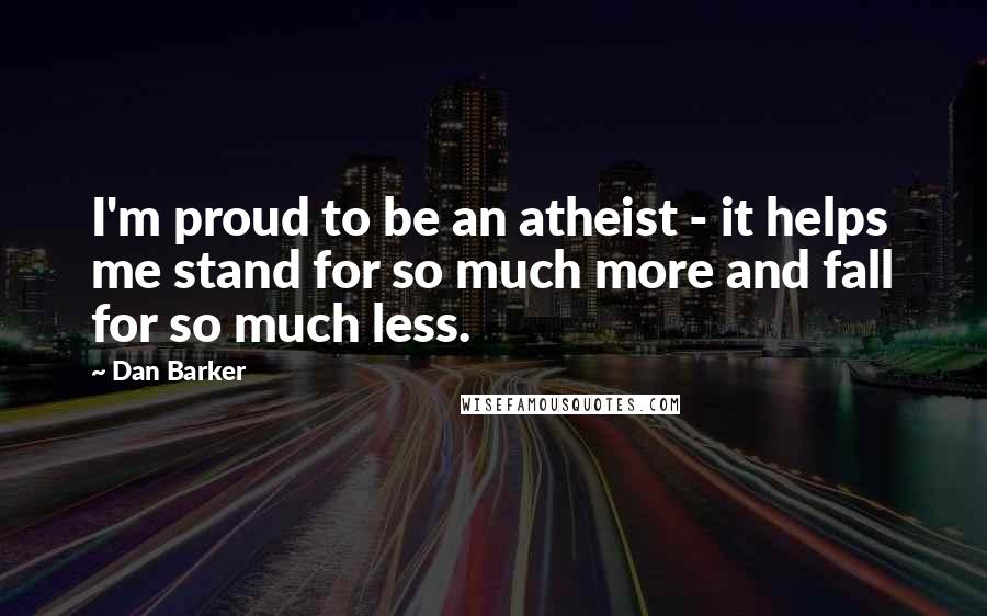 Dan Barker Quotes: I'm proud to be an atheist - it helps me stand for so much more and fall for so much less.