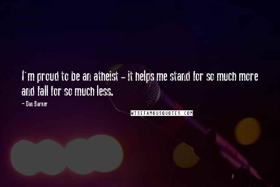 Dan Barker Quotes: I'm proud to be an atheist - it helps me stand for so much more and fall for so much less.