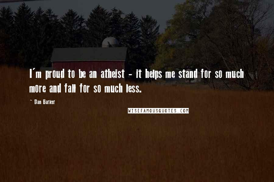 Dan Barker Quotes: I'm proud to be an atheist - it helps me stand for so much more and fall for so much less.