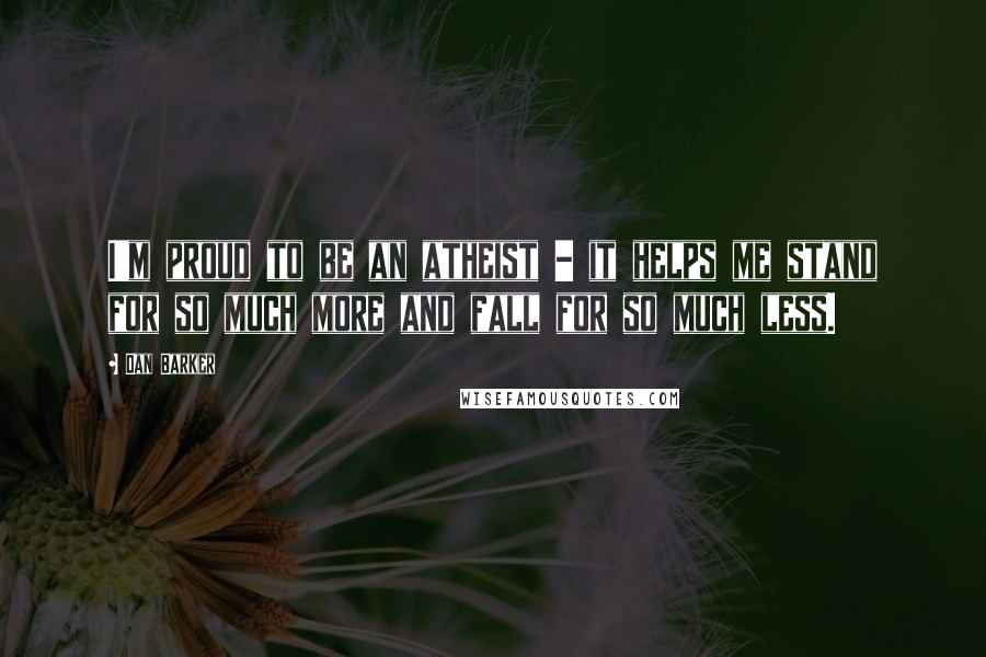 Dan Barker Quotes: I'm proud to be an atheist - it helps me stand for so much more and fall for so much less.