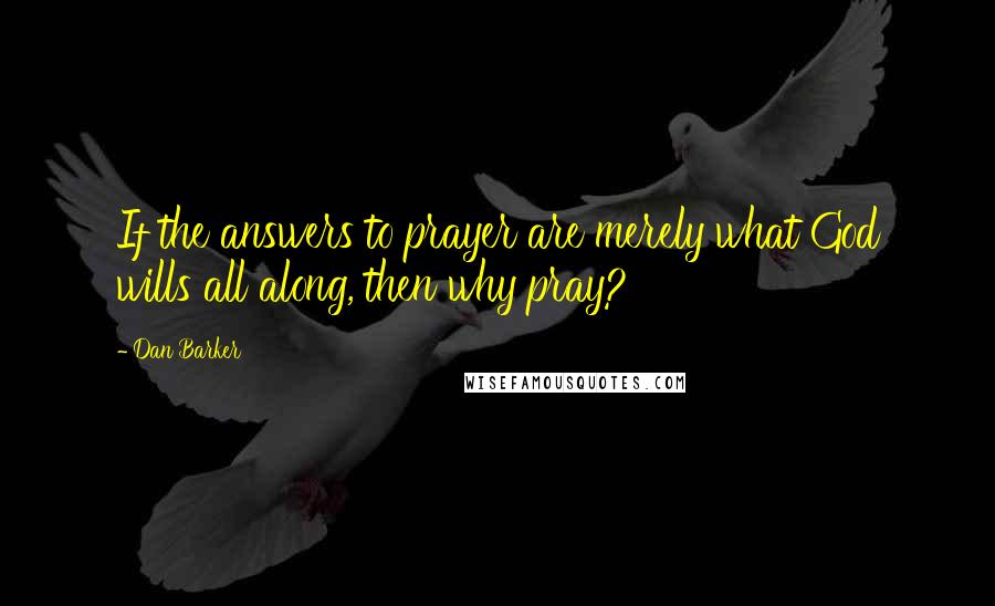 Dan Barker Quotes: If the answers to prayer are merely what God wills all along, then why pray?