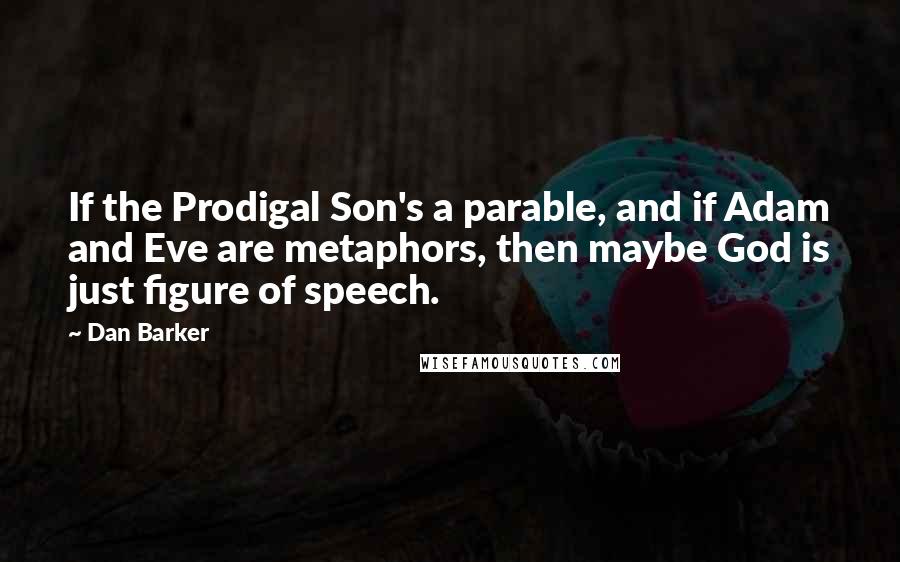 Dan Barker Quotes: If the Prodigal Son's a parable, and if Adam and Eve are metaphors, then maybe God is just figure of speech.