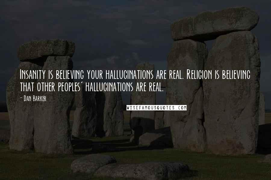 Dan Barker Quotes: Insanity is believing your hallucinations are real. Religion is believing that other peoples' hallucinations are real.