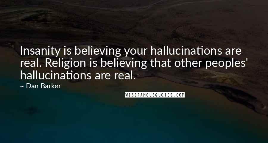 Dan Barker Quotes: Insanity is believing your hallucinations are real. Religion is believing that other peoples' hallucinations are real.