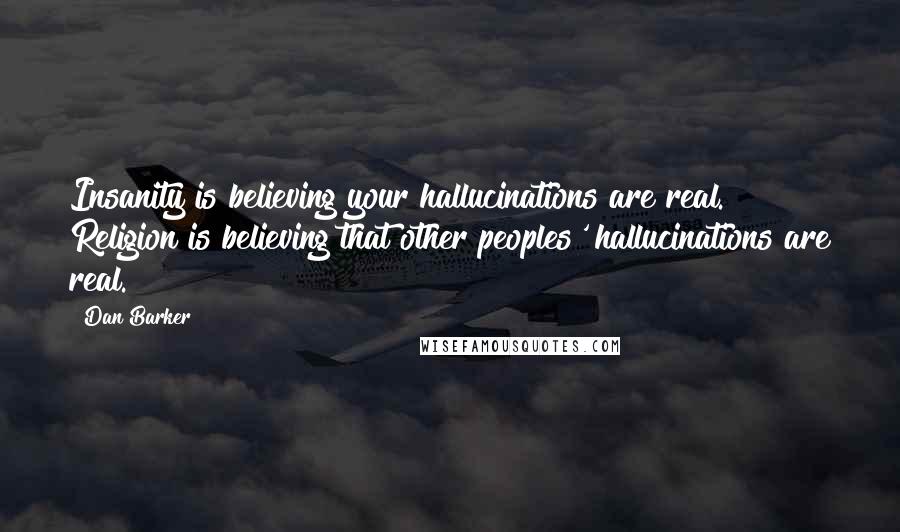 Dan Barker Quotes: Insanity is believing your hallucinations are real. Religion is believing that other peoples' hallucinations are real.