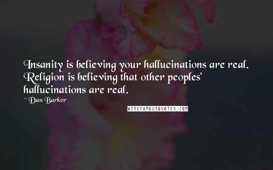 Dan Barker Quotes: Insanity is believing your hallucinations are real. Religion is believing that other peoples' hallucinations are real.