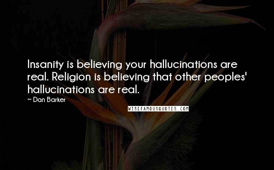 Dan Barker Quotes: Insanity is believing your hallucinations are real. Religion is believing that other peoples' hallucinations are real.