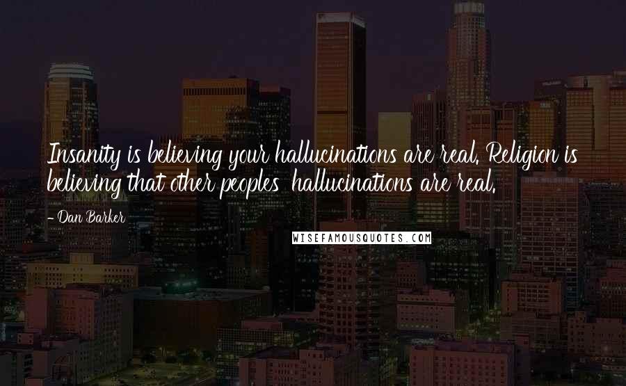 Dan Barker Quotes: Insanity is believing your hallucinations are real. Religion is believing that other peoples' hallucinations are real.