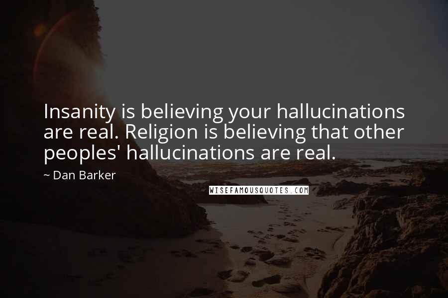 Dan Barker Quotes: Insanity is believing your hallucinations are real. Religion is believing that other peoples' hallucinations are real.