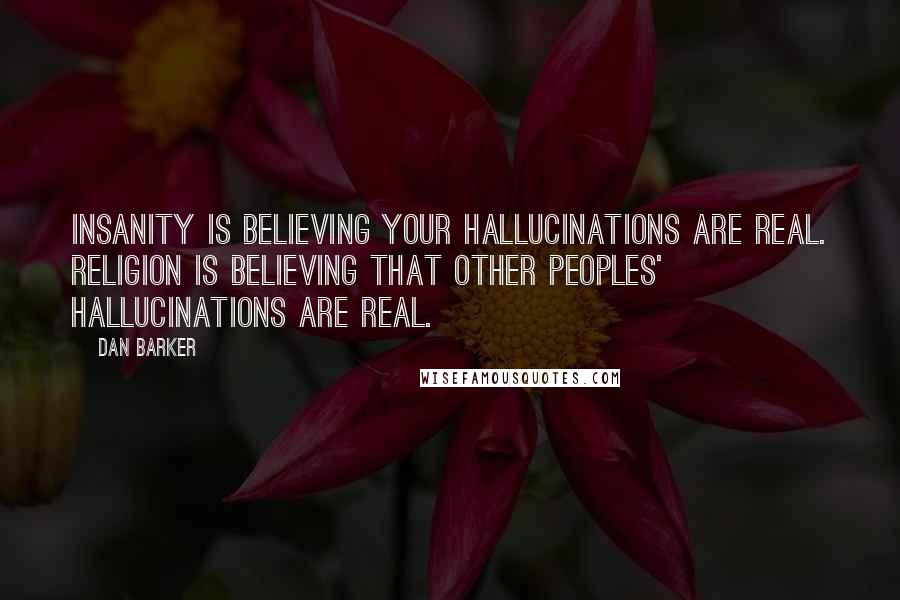 Dan Barker Quotes: Insanity is believing your hallucinations are real. Religion is believing that other peoples' hallucinations are real.