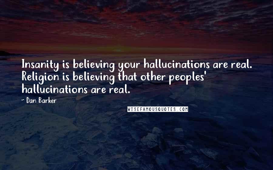 Dan Barker Quotes: Insanity is believing your hallucinations are real. Religion is believing that other peoples' hallucinations are real.