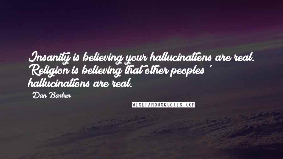 Dan Barker Quotes: Insanity is believing your hallucinations are real. Religion is believing that other peoples' hallucinations are real.