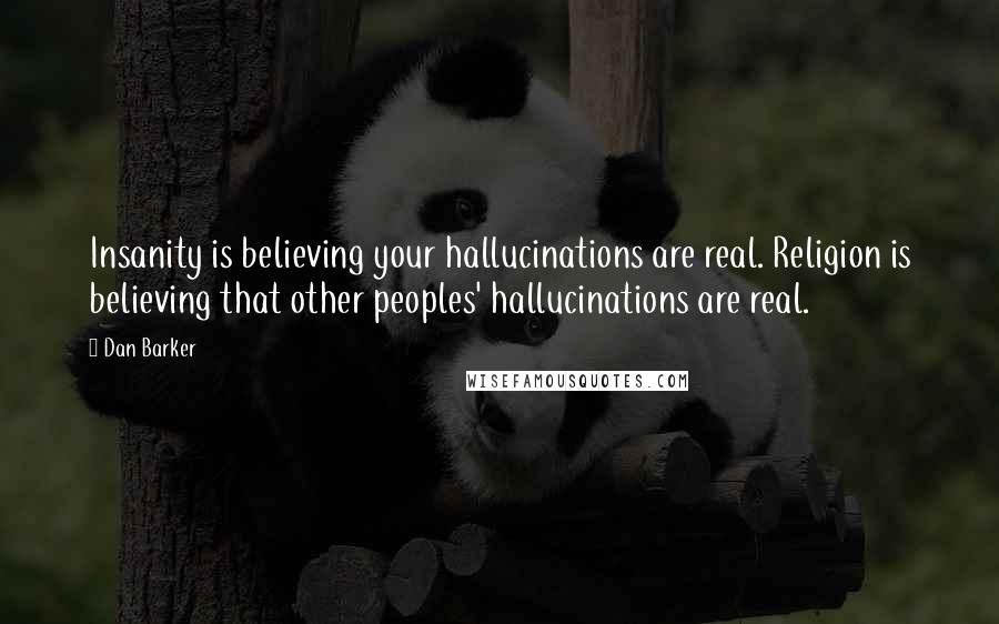 Dan Barker Quotes: Insanity is believing your hallucinations are real. Religion is believing that other peoples' hallucinations are real.