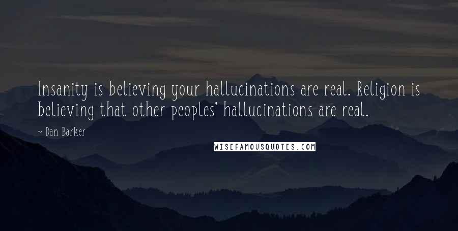 Dan Barker Quotes: Insanity is believing your hallucinations are real. Religion is believing that other peoples' hallucinations are real.