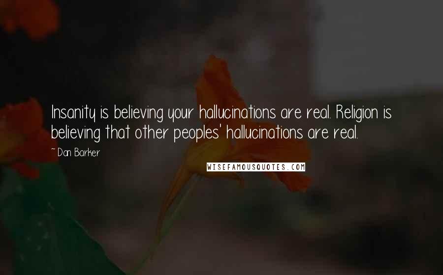 Dan Barker Quotes: Insanity is believing your hallucinations are real. Religion is believing that other peoples' hallucinations are real.
