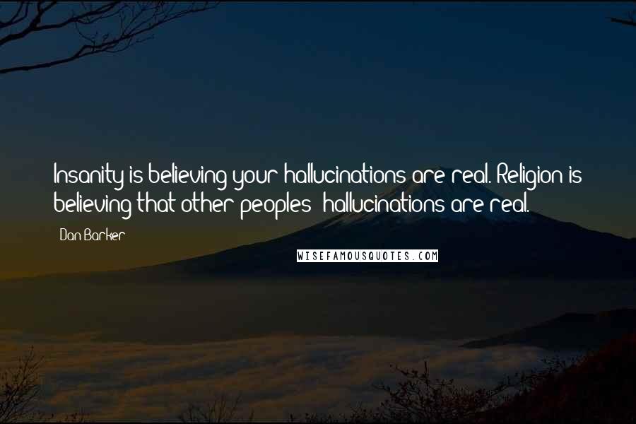 Dan Barker Quotes: Insanity is believing your hallucinations are real. Religion is believing that other peoples' hallucinations are real.