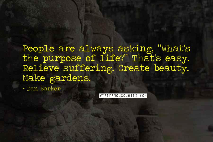 Dan Barker Quotes: People are always asking, "What's the purpose of life?" That's easy. Relieve suffering. Create beauty. Make gardens.