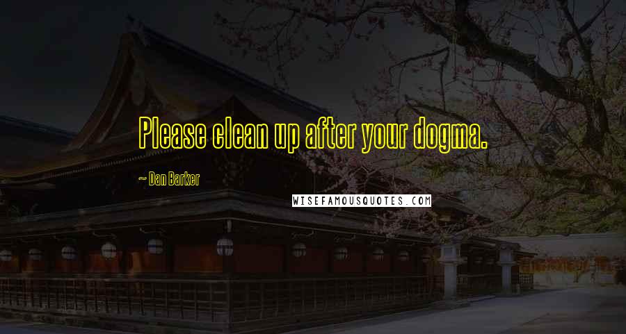 Dan Barker Quotes: Please clean up after your dogma.