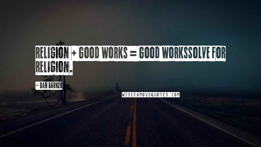 Dan Barker Quotes: Religion + Good Works = Good WorksSolve for Religion.