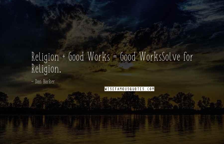 Dan Barker Quotes: Religion + Good Works = Good WorksSolve for Religion.