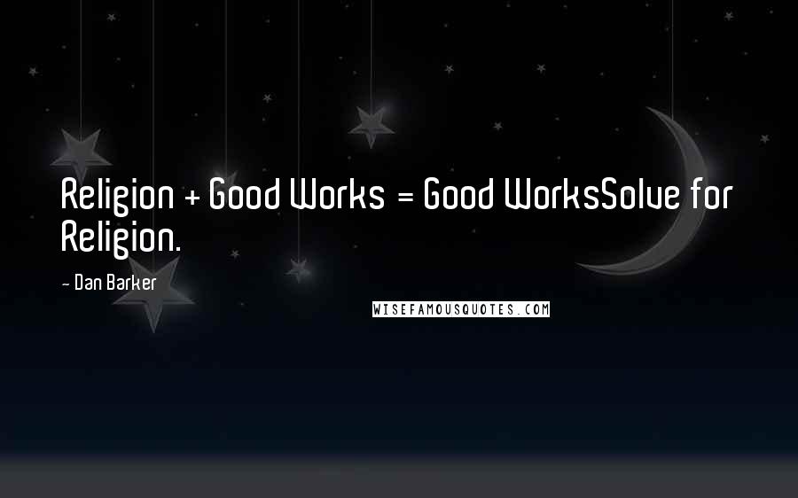 Dan Barker Quotes: Religion + Good Works = Good WorksSolve for Religion.