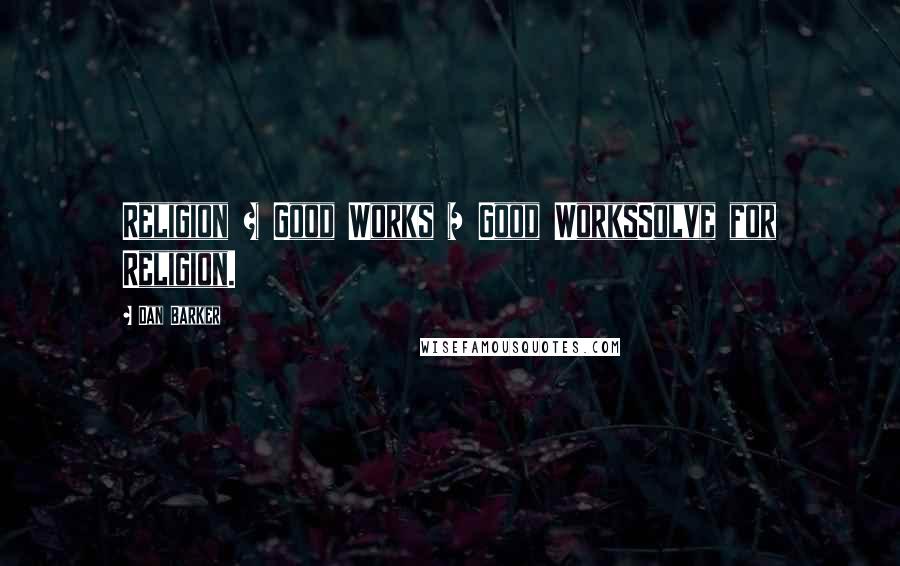 Dan Barker Quotes: Religion + Good Works = Good WorksSolve for Religion.