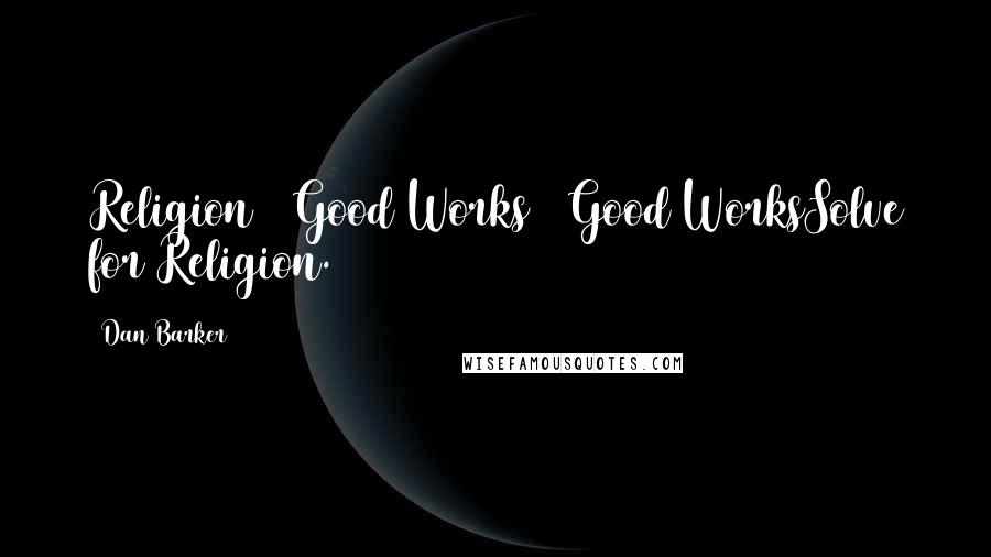 Dan Barker Quotes: Religion + Good Works = Good WorksSolve for Religion.