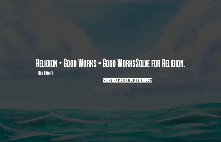 Dan Barker Quotes: Religion + Good Works = Good WorksSolve for Religion.