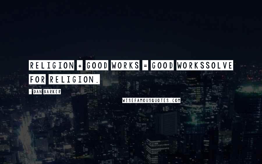 Dan Barker Quotes: Religion + Good Works = Good WorksSolve for Religion.