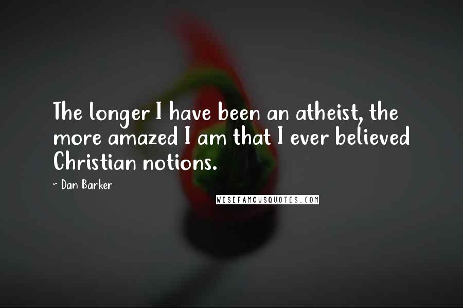 Dan Barker Quotes: The longer I have been an atheist, the more amazed I am that I ever believed Christian notions.