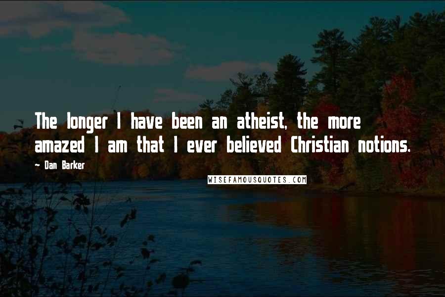 Dan Barker Quotes: The longer I have been an atheist, the more amazed I am that I ever believed Christian notions.