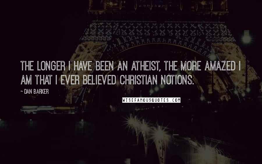Dan Barker Quotes: The longer I have been an atheist, the more amazed I am that I ever believed Christian notions.