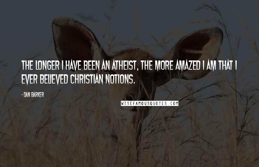 Dan Barker Quotes: The longer I have been an atheist, the more amazed I am that I ever believed Christian notions.