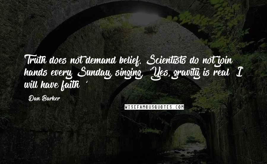 Dan Barker Quotes: Truth does not demand belief. Scientists do not join hands every Sunday, singing, 'Yes, gravity is real! I will have faith!'