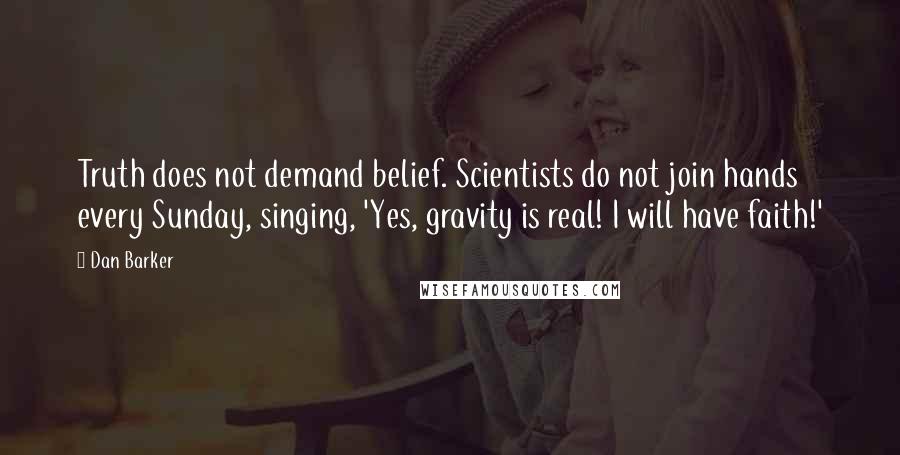 Dan Barker Quotes: Truth does not demand belief. Scientists do not join hands every Sunday, singing, 'Yes, gravity is real! I will have faith!'