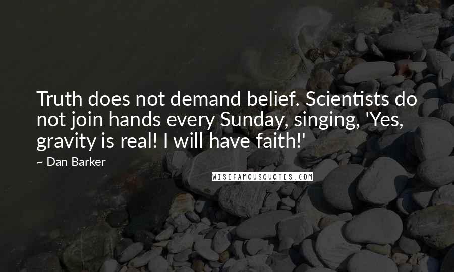 Dan Barker Quotes: Truth does not demand belief. Scientists do not join hands every Sunday, singing, 'Yes, gravity is real! I will have faith!'