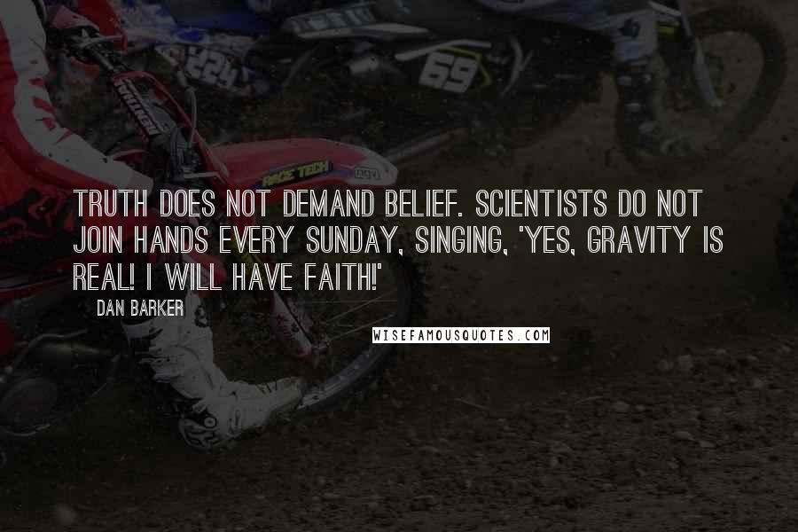 Dan Barker Quotes: Truth does not demand belief. Scientists do not join hands every Sunday, singing, 'Yes, gravity is real! I will have faith!'