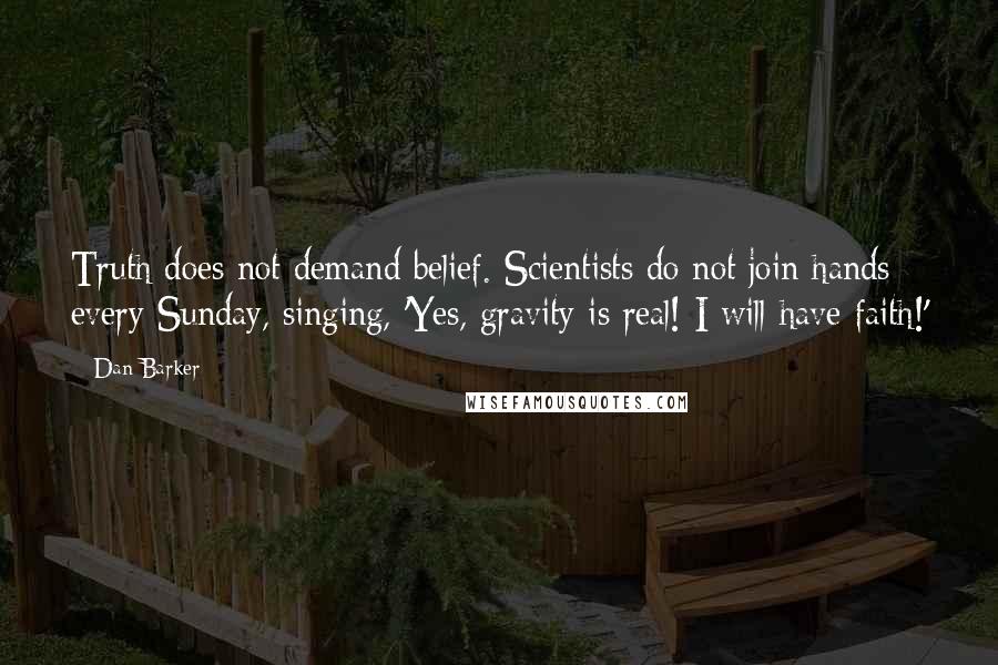 Dan Barker Quotes: Truth does not demand belief. Scientists do not join hands every Sunday, singing, 'Yes, gravity is real! I will have faith!'