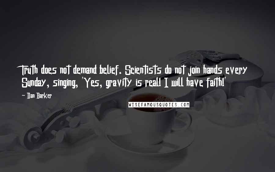 Dan Barker Quotes: Truth does not demand belief. Scientists do not join hands every Sunday, singing, 'Yes, gravity is real! I will have faith!'