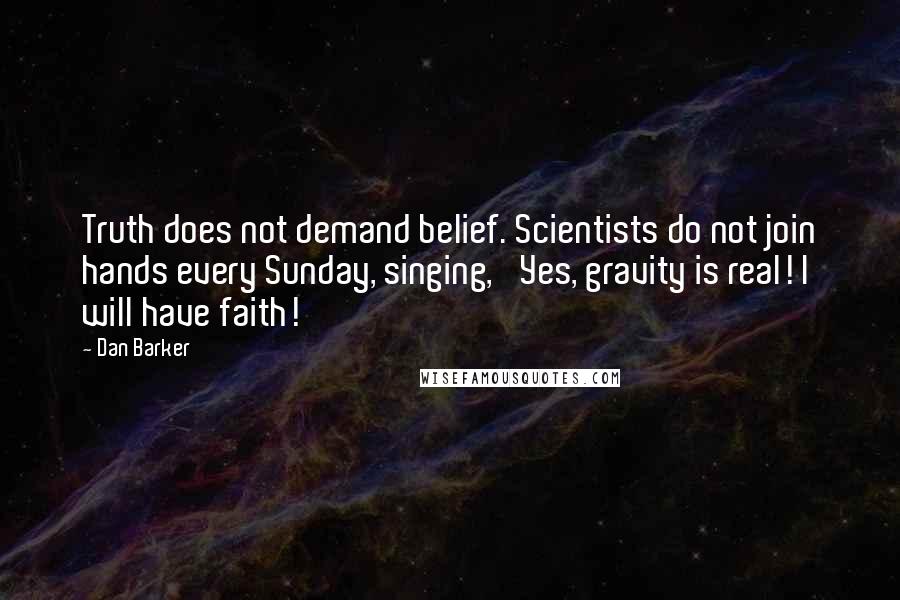 Dan Barker Quotes: Truth does not demand belief. Scientists do not join hands every Sunday, singing, 'Yes, gravity is real! I will have faith!'