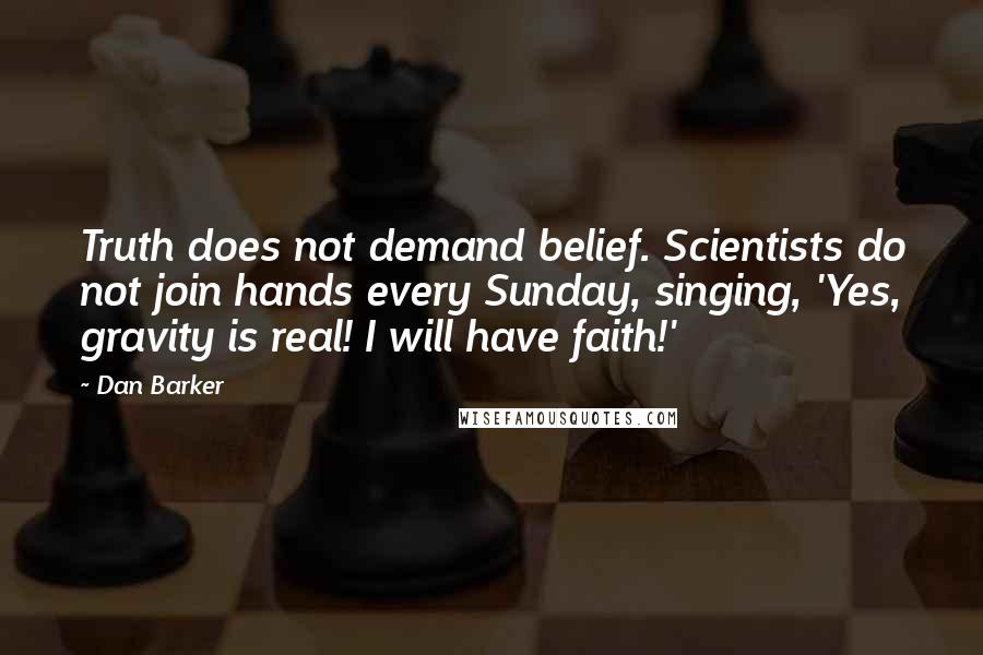 Dan Barker Quotes: Truth does not demand belief. Scientists do not join hands every Sunday, singing, 'Yes, gravity is real! I will have faith!'