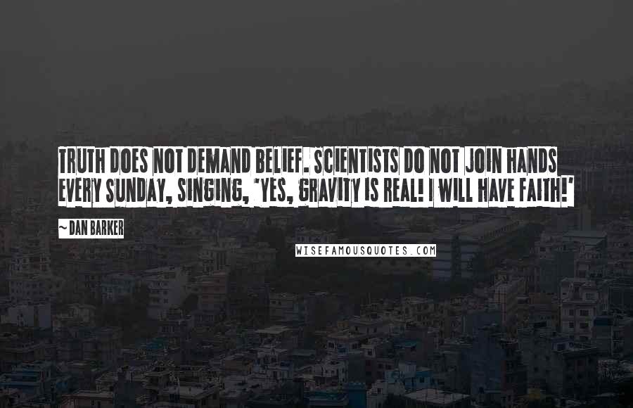 Dan Barker Quotes: Truth does not demand belief. Scientists do not join hands every Sunday, singing, 'Yes, gravity is real! I will have faith!'