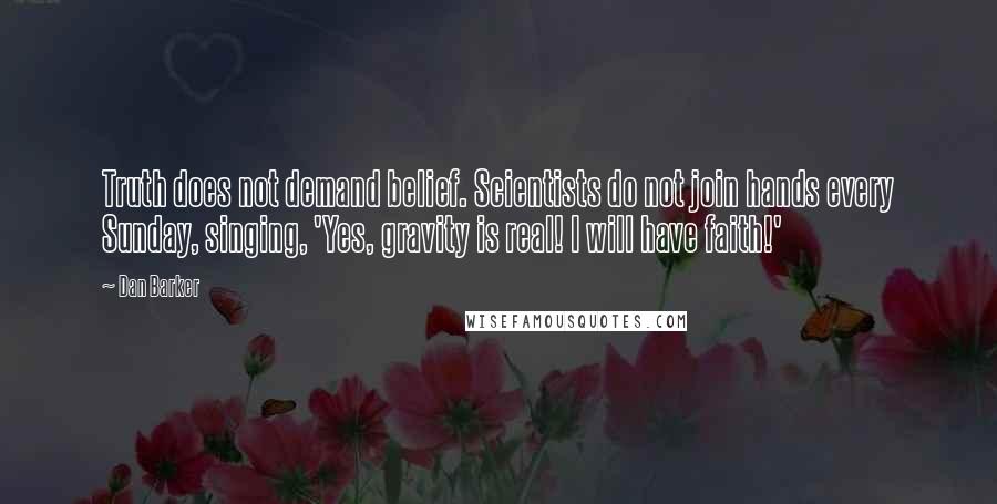 Dan Barker Quotes: Truth does not demand belief. Scientists do not join hands every Sunday, singing, 'Yes, gravity is real! I will have faith!'