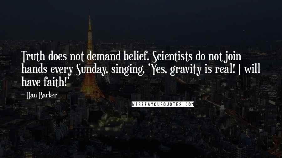 Dan Barker Quotes: Truth does not demand belief. Scientists do not join hands every Sunday, singing, 'Yes, gravity is real! I will have faith!'