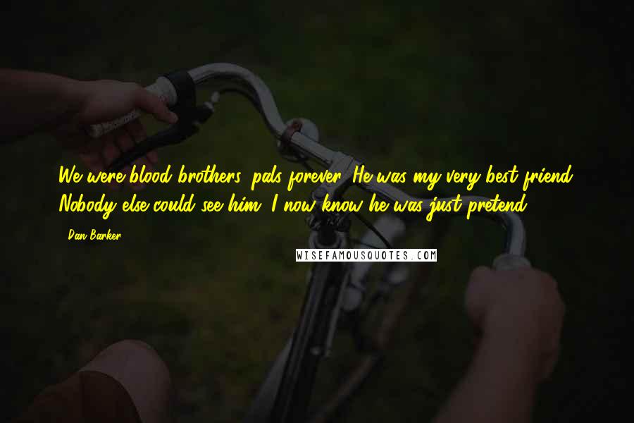 Dan Barker Quotes: We were blood brothers, pals forever. He was my very best friend. Nobody else could see him. I now know he was just pretend.