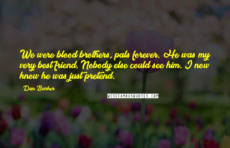 Dan Barker Quotes: We were blood brothers, pals forever. He was my very best friend. Nobody else could see him. I now know he was just pretend.