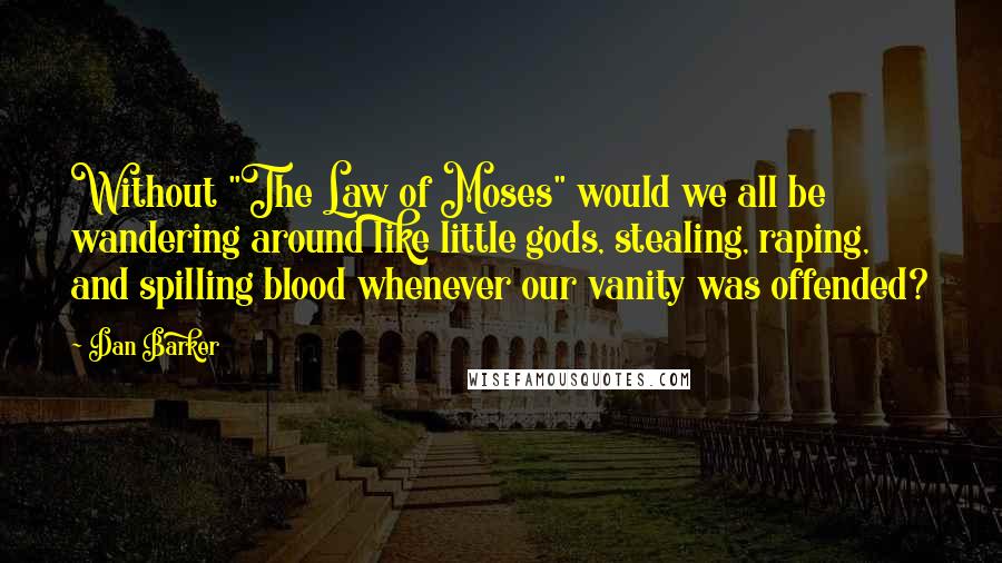 Dan Barker Quotes: Without "The Law of Moses" would we all be wandering around like little gods, stealing, raping, and spilling blood whenever our vanity was offended?