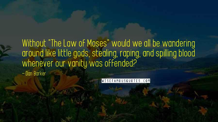 Dan Barker Quotes: Without "The Law of Moses" would we all be wandering around like little gods, stealing, raping, and spilling blood whenever our vanity was offended?