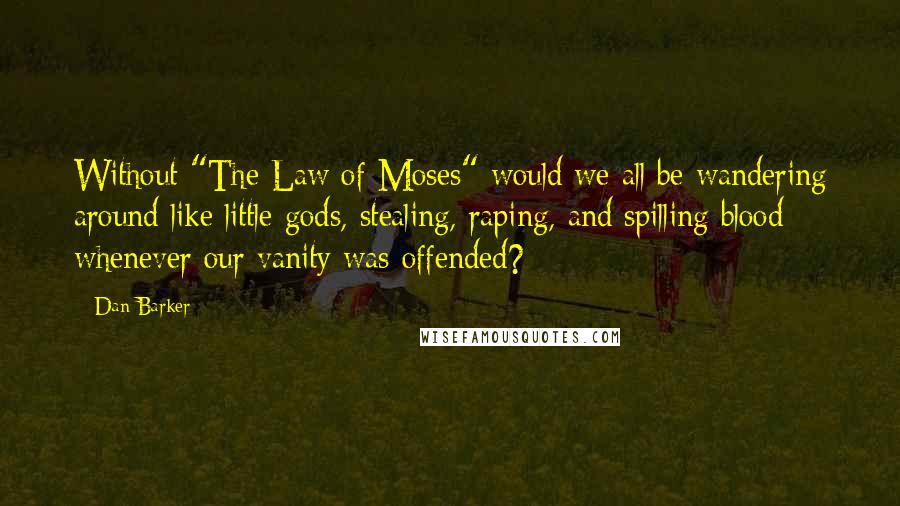 Dan Barker Quotes: Without "The Law of Moses" would we all be wandering around like little gods, stealing, raping, and spilling blood whenever our vanity was offended?
