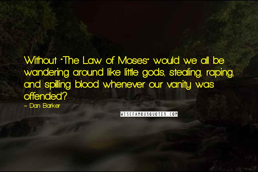 Dan Barker Quotes: Without "The Law of Moses" would we all be wandering around like little gods, stealing, raping, and spilling blood whenever our vanity was offended?